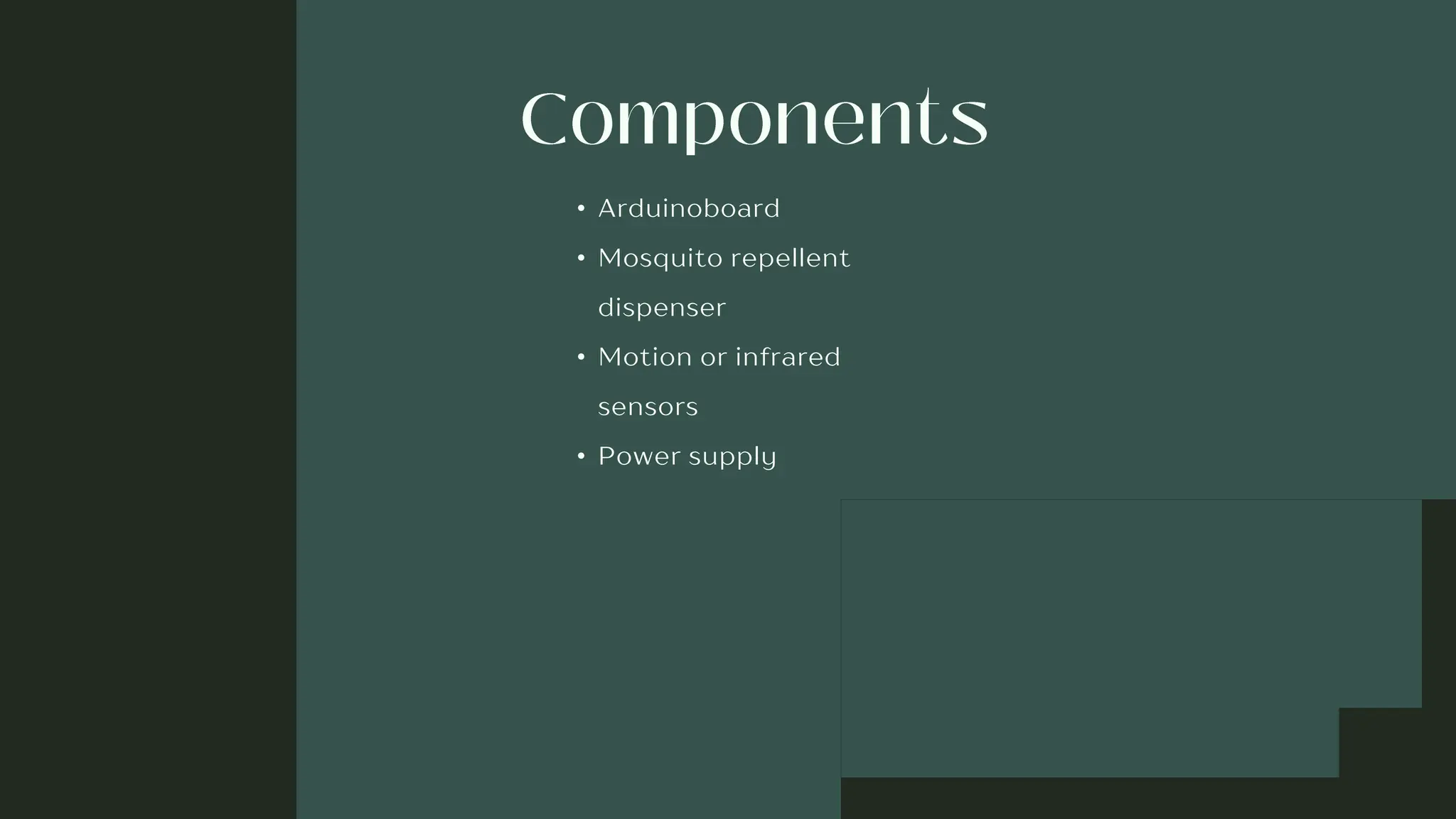 • Arduinoboard
• Mosquito repellent
dispenser
• Motion or infrared
sensors
• Power supply
 