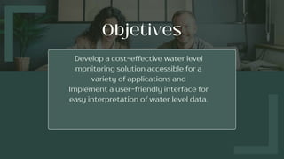 Develop a cost-effective water level
monitoring solution accessible for a
variety of applications and
Implement a user-friendly interface for
easy interpretation of water level data.
 