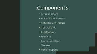 • Arduino Board
• Water Level Sensors
• Actuators or Pumps
• Control Unit
• Display Unit
• Wireless
Communication
Module
• Power Supply
 
