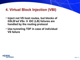 4. Virtual Block Injection (VBI) Inject not VS host routes, but blocks of GSLB’ed VSs    IDC (LB) failures are handled by the routing protocol Use tunneling TDF in case of individual VS failure 
