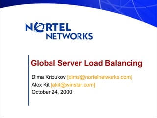 Global Server Load Balancing Dima Krioukov  [dima@nortelnetworks.com] Alex Kit  [akit@winstar.com] October 24, 2000 