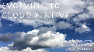 Evolving to
Cloud Native
@ntschutta
ntschutta.io
Nathaniel Schutta
 