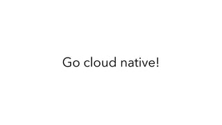 Go cloud native!
 