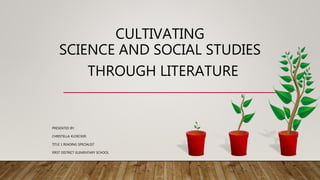 CULTIVATING
SCIENCE AND SOCIAL STUDIES
THROUGH LITERATURE
PRESENTED BY:
CHRISTELLA KLOECKER
TITLE 1 READING SPECIALIST
FIRST DISTRICT ELEMENTARY SCHOOL
 