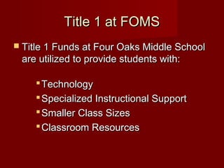 Title 1 at FOMS
 Title 1 Funds at Four Oaks Middle School

are utilized to provide students with:

 Technology
 Specialized Instructional Support
 Smaller Class Sizes
 Classroom Resources

 