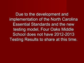 Due to the development and
implementation of the North Carolina
Essential Standards and the new
testing model, Four Oaks Middle
School does not have 2012-2013
Testing Results to share at this time.

 