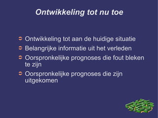 Ontwikkeling tot nu toe Ontwikkeling tot aan de huidige situatie Belangrijke informatie uit het verleden Oorspronkelijke prognoses die fout bleken te zijn Oorspronkelijke prognoses die zijn uitgekomen 
