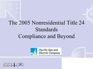 The 2005 Nonresidential Title 24
Standards
Compliance and Beyond
 