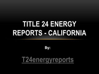 T24energyreports
TITLE 24 ENERGY
REPORTS - CALIFORNIA
By:
 