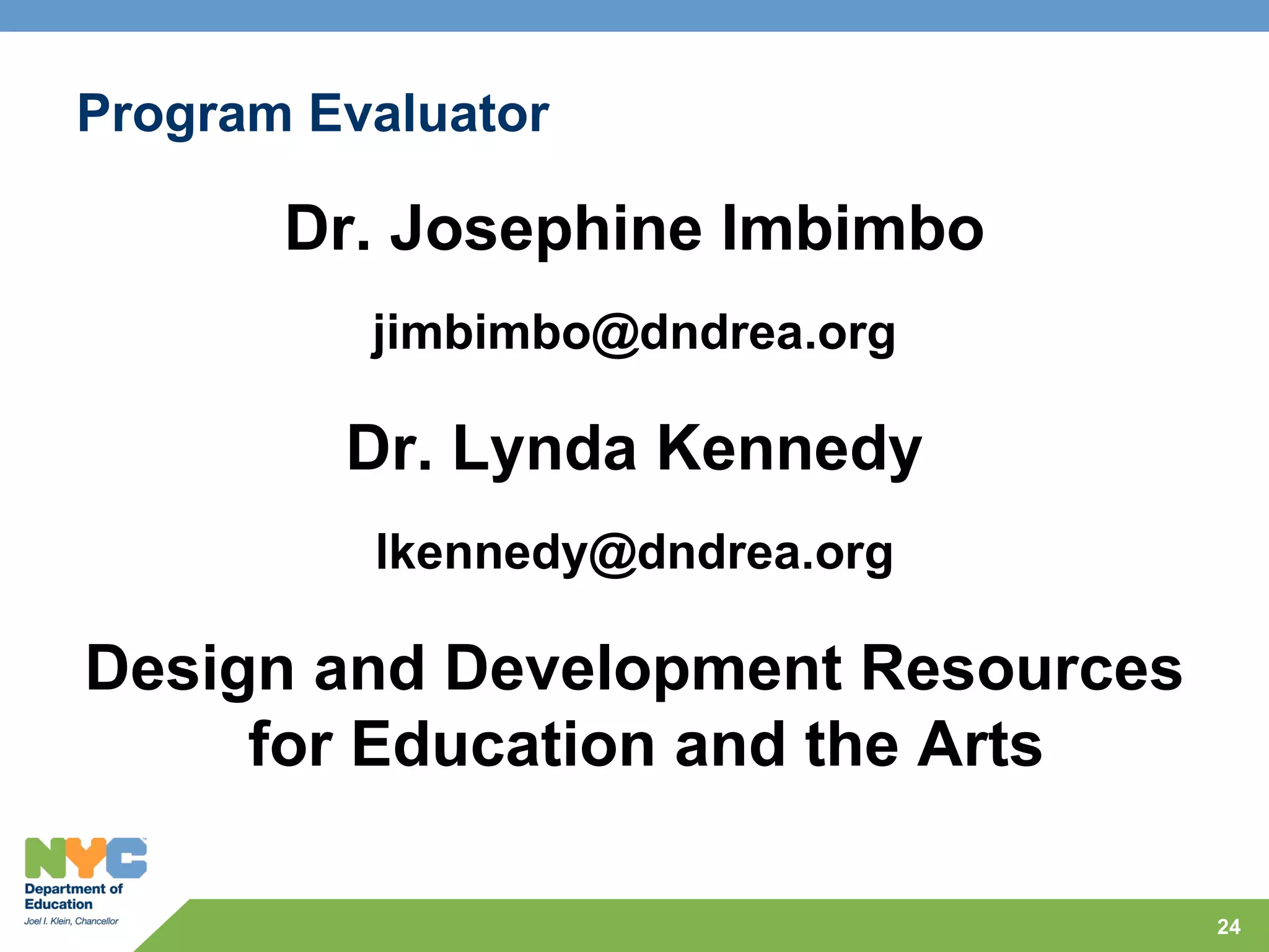 Program Evaluator

       Dr. Josephine Imbimbo
          jimbimbo@dndrea.org

         Dr. Lynda Kennedy
          lkennedy@dndrea.org

Design and Development Resources
     for Education and the Arts

                                   24
 
