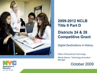 2009-2012 NCLB
Title II Part D
Districts 24 & 28
Competitive Grant

Digital Destinations in History


Office of Educational Technology
Winnie Bracco, Technology Innovation
Manager

              October 2009
 