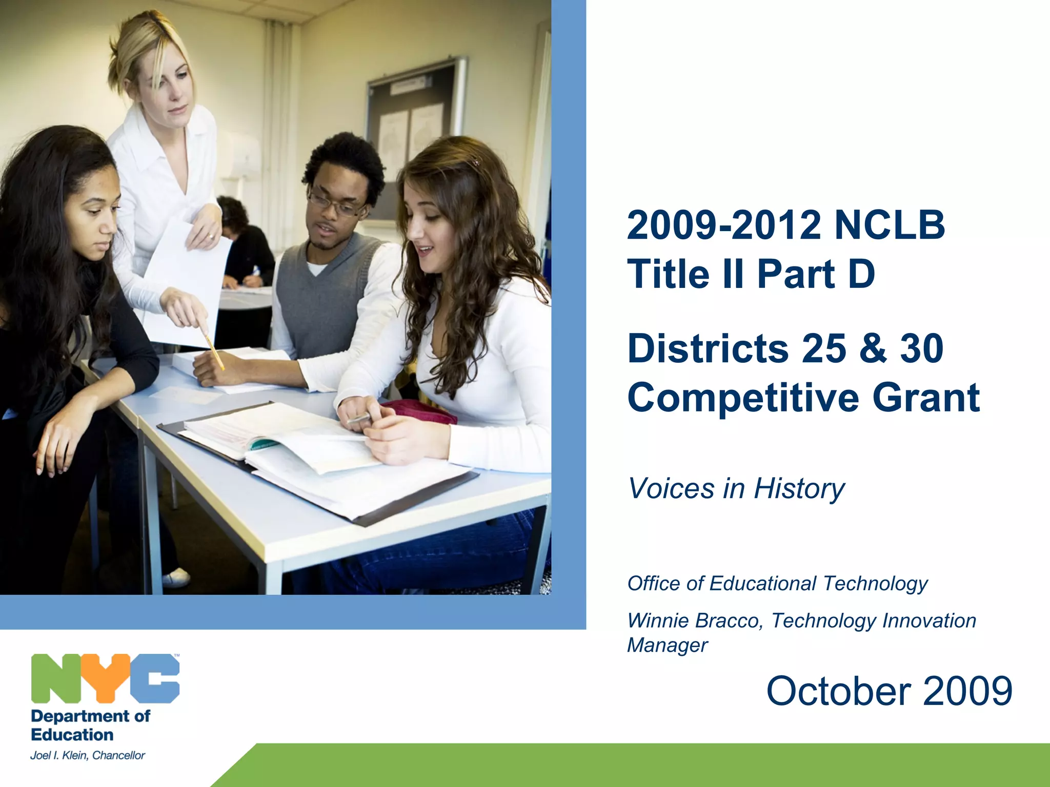 2009-2012 NCLB
Title II Part D
Districts 25 & 30
Competitive Grant

Voices in History


Office of Educational Technology
Winnie Bracco, Technology Innovation
Manager

              October 2009
 