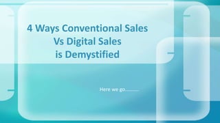 Here we go………..
4 Ways Conventional Sales
Vs Digital Sales
is Demystified
 
