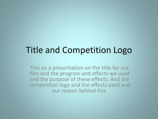 Title and Competition Logo
This sis a presentation on the title for our
film and the program and effects we used
and the purpose of these effects. And the
competition logo and the effects used and
          our reason behind this.
 