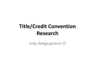 Title/Credit Convention 
Research 
Judy Ibelgauptiene  
 