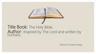Title Book: The Holy Bible.
Author: Inspired by The Lord and written by
humans.
Génesis M. Enclada Hidalgo
 