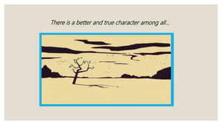 There is a better and true character among all…