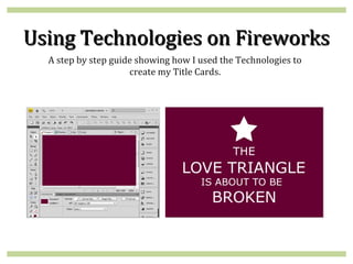 Using Technologies on Fireworks
  A step by step guide showing how I used the Technologies to
                     create my Title Cards.
 