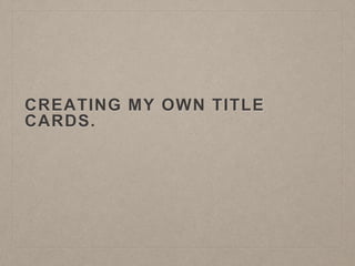 CREATING MY OWN TITLE
CARDS.
 