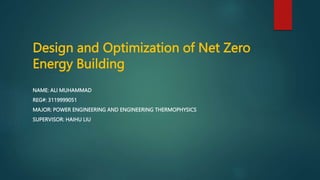 Design and Optimization of Net Zero
Energy Building
NAME: ALI MUHAMMAD
REG#: 3119999051
MAJOR: POWER ENGINEERING AND ENGINEERING THERMOPHYSICS
SUPERVISOR: HAIHU LIU
 