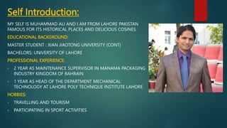 Self Introduction:
MY SELF IS MUHAMMAD ALI AND I AM FROM LAHORE PAKISTAN
FAMOUS FOR ITS HISTORICAL PLACES AND DELICIOUS CO...