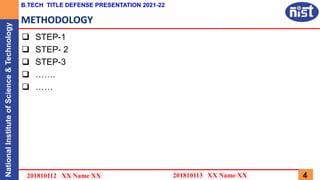 National
Institute
of
Science
&
Technology B.TECH TITLE DEFENSE PRESENTATION 2021-22
4
METHODOLOGY
 STEP-1
 STEP- 2
 STEP-3
 …….
 ……
201810113 XX Name XX
201810112 XX Name XX
 