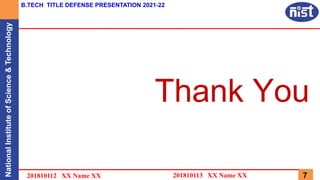 National
Institute
of
Science
&
Technology B.TECH TITLE DEFENSE PRESENTATION 2021-22
7
Thank You
201810113 XX Name XX
201810112 XX Name XX
 