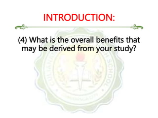 (4) What is the overall benefits that
may be derived from your study?
INTRODUCTION:
 