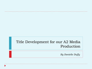 Title Development for our A2 Media
Production
By Danielle Duffy
 
