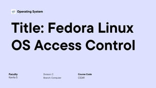 Operating System
Title: Fedora Linux
OS Access Control
Division: C
Branch: Computer
Kavita S
Faculty Course Code
CS341
 
