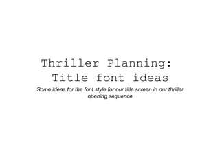 Thriller Planning:
Title font ideas
Some ideas for the font style for our title screen in our thriller
opening sequence

 