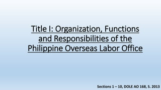 Title I: Organization, Functions
and Responsibilities of the
Philippine Overseas Labor Office
Sections 1 – 10, DOLE AO 168, S. 2013
 