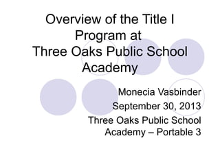 Overview of the Title I
Program at
Three Oaks Public School
Academy
Monecia Vasbinder
September 30, 2013
Three Oaks Public School
Academy – Portable 3
 