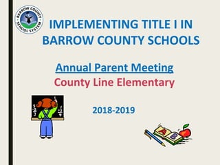 IMPLEMENTING TITLE I IN
BARROW COUNTY SCHOOLS
Annual Parent Meeting
County Line Elementary
2018-2019
 