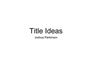 Title Ideas
Joshua Parkinson
 