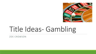 Title Ideas- Gambling
ZOE CROWSON
 
