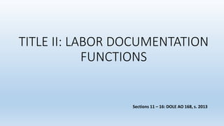 TITLE II: LABOR DOCUMENTATION
FUNCTIONS
Sections 11 – 16: DOLE AO 168, s. 2013
 