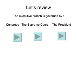 Let’s review The executive branch is governed by : Congress The Supreme Court The President   