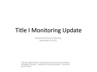 Title I Monitoring Update
                Elementary Cluster Meeting
                    November 8, 2012




  *Some information contained was first presented by
  Elizabeth Tanner, Johnston County Schools. Used by
  permission.
 