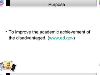 To improve the academic achievement of the disadvantaged. ( www.ed.gov ) Purpose 