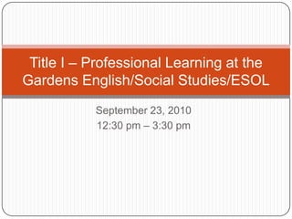 September 23, 2010 12:30 pm – 3:30 pm Title I – Professional Learning at the Gardens English/Social Studies/ESOL 