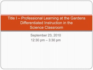 September 23, 2010 12:30 pm – 3:30 pm Title I – Professional Learning at the Gardens Differentiated Instruction in the Science Classroom 