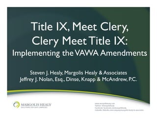 Title IX, Meet Clery, 
Clery Meet Title IX: 
Implementing the VAWA Amendments 
Steven J. Healy, Margolis Healy  Associates 
Jeffrey J. Nolan, Esq., Dinse, Knapp  McAndrew, P.C. 
 