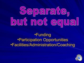 Separate, but not equal Funding Participation Opportunities Facilities/Administration/Coaching 