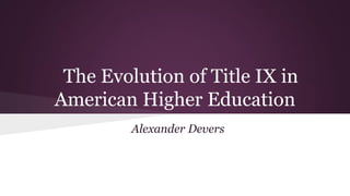 The Evolution of Title IX in
American Higher Education
Alexander Devers
 