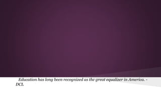 Education has long been recognized as the great equalizer in America. -
DCL
 