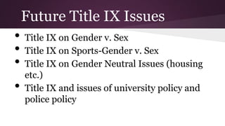 • Title IX on Gender v. Sex
• Title IX on Sports-Gender v. Sex
• Title IX on Gender Neutral Issues (housing
etc.)
• Title IX and issues of university policy and
police policy
Future Title IX Issues
 