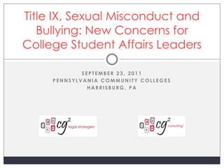 Title IX, Sexual Misconduct and
   Bullying: New Concerns for
College Student Affairs Leaders

             SEPTEMBER 23, 2011
     PENNSYLVANIA COMMUNITY COLLEGES
               HARRISBURG, PA
 