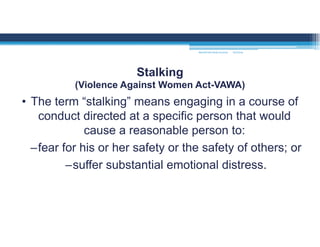 • The term “stalking” means engaging in a course of
conduct directed at a specific person that would
cause a reasonable person to:
–fear for his or her safety or the safety of others; or
–suffer substantial emotional distress.
Stalking
(Violence Against Women Act-VAWA)
MOUNTAIN VIEW COLLEGE 9/2/2016
 