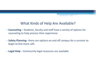 • Counseling – Students, faculty and staff have a variety of options for 
counseling to help process their experience
• Safety Planning– there are options on and off campus for a survivor to 
begin to feel more safe
• Legal Help – Community legal resources are available 
What Kinds of Help Are Available?
MOUNTAIN VIEW COLLEGE 9/2/2016
 